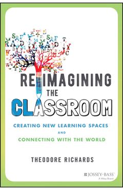 Coperta cărții 'Reimagining the Classroom: Creating New Learning Spaces and Connecting with the World - Theodore Richards'