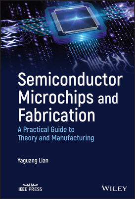 Semiconductor Microchips and Fabrication: A Practical Guide to Theory and Manufacturing - Yaguang Lian