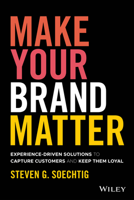 Make Your Brand Matter: Experience-Driven Solutions to Capture Customers and Keep Them Loyal - Steven G. Soechtig