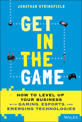 Get in the Game: How to Level Up Your Business with Gaming, Esports, and Emerging Technologies - Jonathan Stringfield