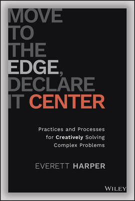 Move to the Edge, Declare It Center: Practices and Processes for Creatively Solving Complex Problems - Everett Harper