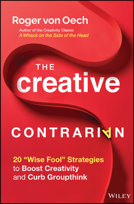 The Creative Contrarian: 20 Wise Fool Strategies to Boost Creativity and Curb Groupthink - Roger Von Oech
