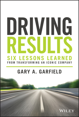 Driving Results: Six Lessons Learned from Transforming an Iconic Company - Gary A. Garfield