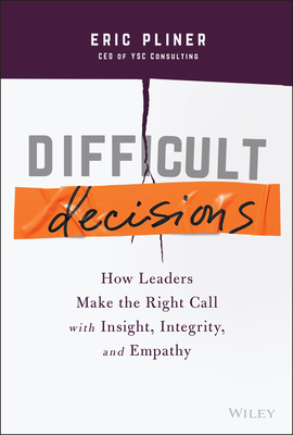 Difficult Decisions: How Leaders Make the Right Call with Insight, Integrity, and Empathy - Eric Pliner