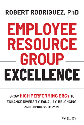 Employee Resource Group Excellence: Grow High Performing Ergs to Enhance Diversity, Equality, Belonging, and Business Impact - Robert Rodriguez