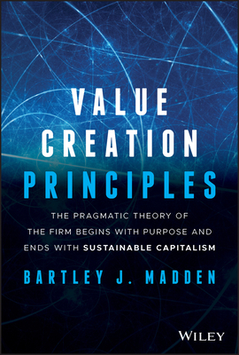 Value Creation Principles: The Pragmatic Theory of the Firm Begins with Purpose and Ends with Sustainable Capitalism - Bartley J. Madden