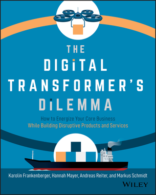 The Digital Transformer's Dilemma: How to Energize Your Core Business While Building Disruptive Products and Services - Karolin Frankenberger