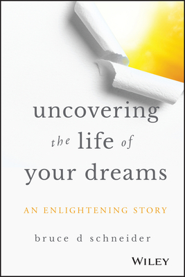 Uncovering the Life of Your Dreams: An Enlightening Story - Bruce D. Schneider