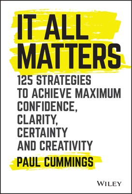 It All Matters: 125 Strategies to Achieve Maximum Confidence, Clarity, Certainty, and Creativity - Paul Cummings