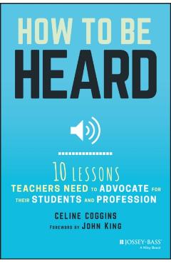 Poza produsului How to Be Heard: Ten Lessons Teachers Need to Advocate for Their Students and Profession - Celine Coggins