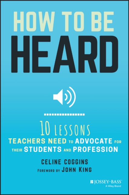 How to Be Heard: Ten Lessons Teachers Need to Advocate for Their Students and Profession - Celine Coggins