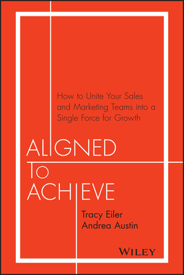 Aligned to Achieve: How to Unite Your Sales and Marketing Teams Into a Single Force for Growth - Tracy Eiler