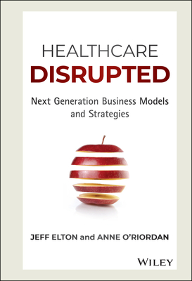 Healthcare Disrupted: Next Generation Business Models and Strategies - Jeff Elton