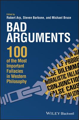 Bad Arguments: 100 of the Most Important Fallacies in Western Philosophy - Robert Arp