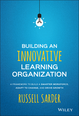Building an Innovative Learning Organization: A Framework to Build a Smarter Workforce, Adapt to Change, and Drive Growth - Russell Sarder