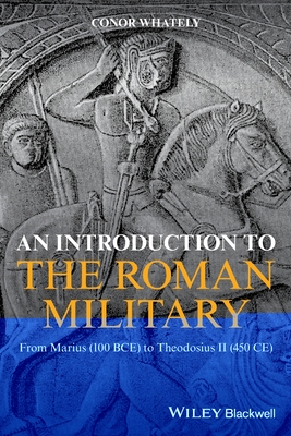 An Introduction to the Roman Military: From Marius (100 Bce) to Theodosius II (450 Ce) - Conor Whately