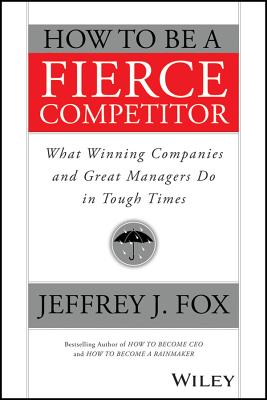 How to Be a Fierce Competitor: What Winning Companies and Great Managers Do in Tough Times - Jeffrey J. Fox