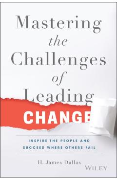 Mastering the Challenges of Leading Change: Inspire the People and Succeed Where Others Fail - H. James Dallas