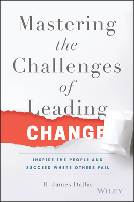 Mastering the Challenges of Leading Change: Inspire the People and Succeed Where Others Fail - H. James Dallas