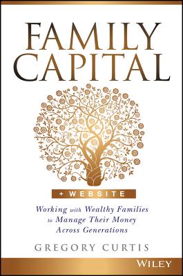 Family Capital: Working with Wealthy Families to Manage Their Money Across Generations - Gregory Curtis