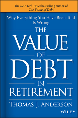 The Value of Debt in Retirement: Why Everything You Have Been Told Is Wrong - Thomas J. Anderson