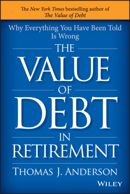 The Value of Debt in Retirement: Why Everything You Have Been Told Is Wrong - Thomas J. Anderson