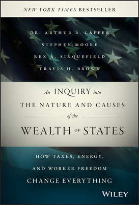 An Inquiry Into the Nature and Causes of the Wealth of States: How Taxes, Energy, and Worker Freedom Change Everything - Arthur B. Laffer