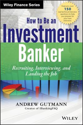 How to Be an Investment Banker, + Website: Recruiting, Interviewing, and Landing the Job - Andrew Gutmann