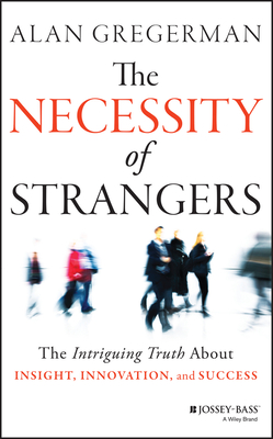 The Necessity of Strangers: The Intriguing Truth about Insight, Innovation, and Success - Alan Gregerman