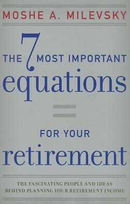 7 Most Important Equations for Your Retirement: The Fascinating People and Ideas Behind Planning Your Retirement Income - Moshe A. Milevsky