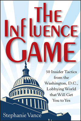 The Influence Game: 50 Insider Tactics from the Washington D.C. Lobbying World That Will Get You to Yes - Stephanie Vance