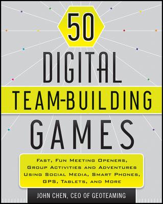 50 Digital Team-Building Games: Fast, Fun Meeting Openers, Group Activities and Adventures Using Social Media, Smart Phones, Gps, Tablets, and More - John Chen