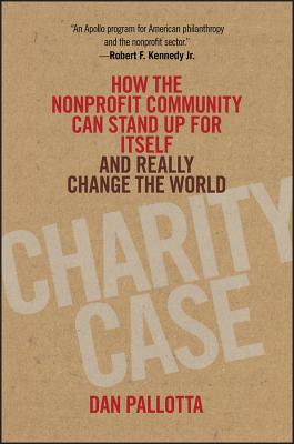Charity Case: How the Nonprofit Community Can Stand Up for Itself and Really Change the World - Dan Pallotta