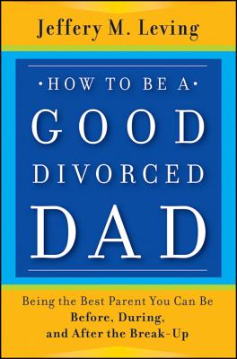 How to Be a Good Divorced Dad: Being the Best Parent You Can Be Before, During and After the Break-Up - Jeffery M. Leving