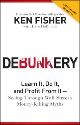 Debunkery: Learn It, Do It, and Profit from It -- Seeing Through Wall Street's Money-Killing Myths - Kenneth L. Fisher