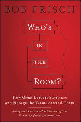Who's in the Room?: How Great Leaders Structure and Manage the Teams Around Them - Bob Frisch