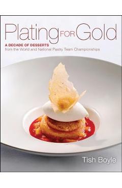 Coperta cărții 'Plating for Gold: A Decade of Dessert Recipes from the World and National Pastry Team Championships - Tish Boyle'