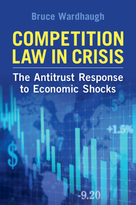 Competition Law in Crisis: The Antitrust Response to Economic Shocks - Bruce Wardhaugh