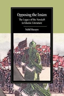 Opposing the Imam: The Legacy of the Nawasib in Islamic Literature - Nebil Husayn