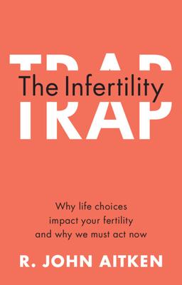 The Infertility Trap: Why Life Choices Impact Your Fertility and Why We Must ACT Now - R. John Aitken