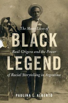 Black Legend: The Many Lives of Raúl Grigera and the Power of Racial Storytelling in Argentina - Paulina L. Alberto