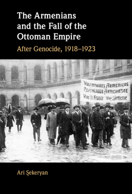 The Armenians and the Fall of the Ottoman Empire: After Genocide, 1918-1923 - Ari Şekeryan