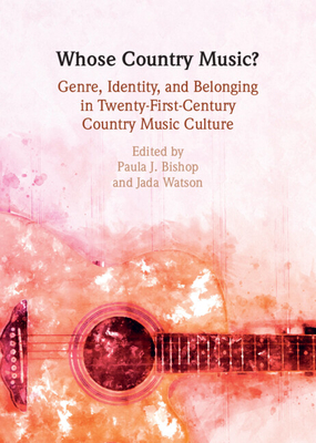 Whose Country Music?: Genre, Identity, and Belonging in Twenty-First-Century Country Music Culture - Paula J. Bishop