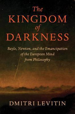 The Kingdom of Darkness: Bayle, Newton, and the Emancipation of the European Mind from Philosophy - Dmitri Levitin