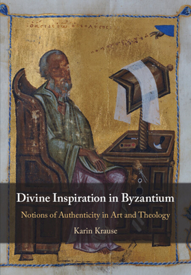 Divine Inspiration in Byzantium: Notions of Authenticity in Art and Theology - Karin Krause