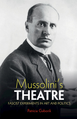 Mussolini's Theatre: Fascist Experiments in Art and Politics - Patricia Gaborik