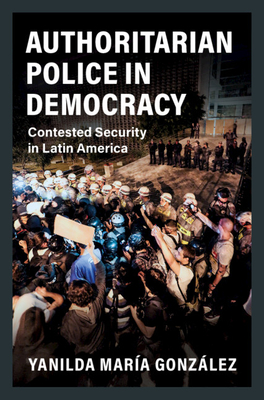 Authoritarian Police in Democracy: Contested Security in Latin America - Yanilda María González