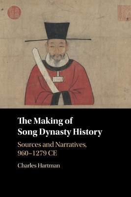 The Making of Song Dynasty History: Sources and Narratives, 960-1279 Ce - Charles Hartman