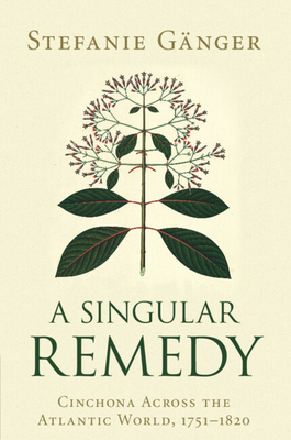 A Singular Remedy: Cinchona Across the Atlantic World, 1751-1820 - Stefanie Gnger