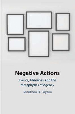 Negative Actions: Events, Absences, and the Metaphysics of Agency - Jonathan D. Payton